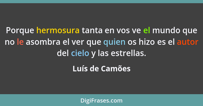 Porque hermosura tanta en vos ve el mundo que no le asombra el ver que quien os hizo es el autor del cielo y las estrellas.... - Luís de Camões