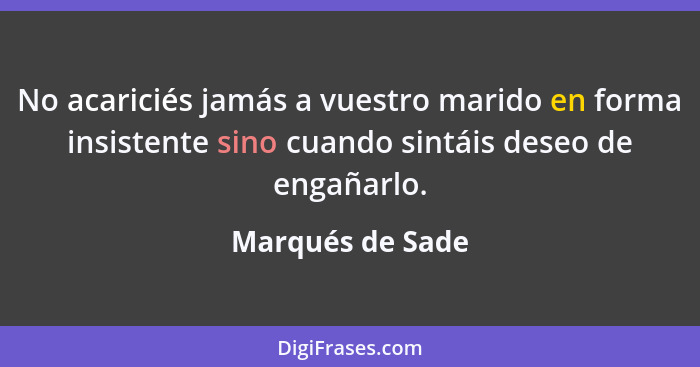 No acariciés jamás a vuestro marido en forma insistente sino cuando sintáis deseo de engañarlo.... - Marqués de Sade