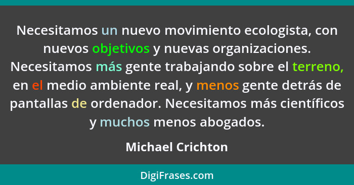 Necesitamos un nuevo movimiento ecologista, con nuevos objetivos y nuevas organizaciones. Necesitamos más gente trabajando sobre el... - Michael Crichton