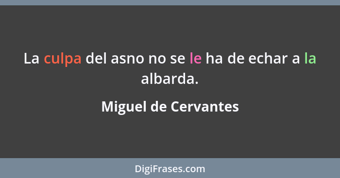 La culpa del asno no se le ha de echar a la albarda.... - Miguel de Cervantes