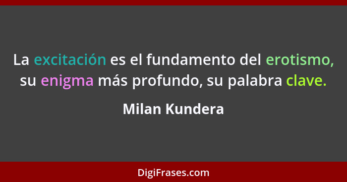 La excitación es el fundamento del erotismo, su enigma más profundo, su palabra clave.... - Milan Kundera