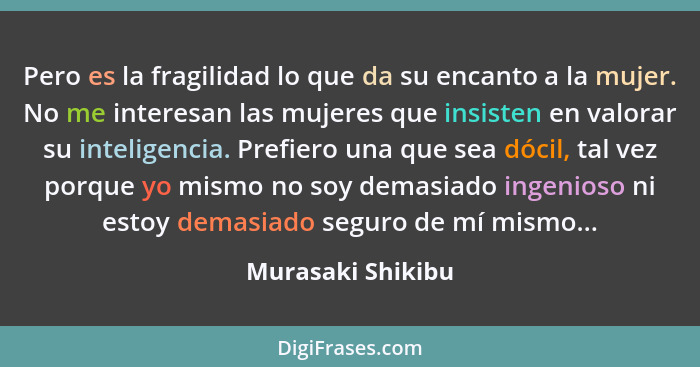 Pero es la fragilidad lo que da su encanto a la mujer. No me interesan las mujeres que insisten en valorar su inteligencia. Prefier... - Murasaki Shikibu