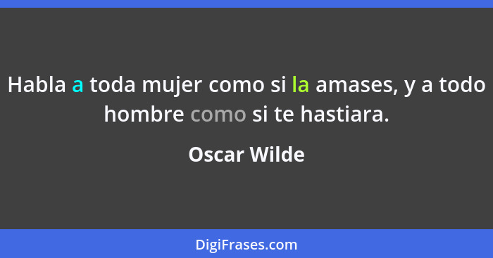 Habla a toda mujer como si la amases, y a todo hombre como si te hastiara.... - Oscar Wilde