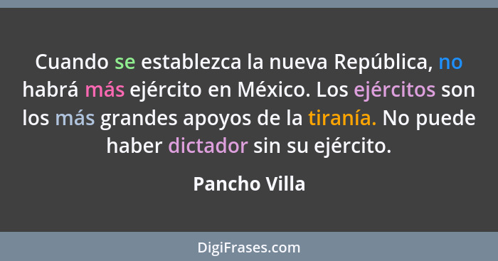 Cuando se establezca la nueva República, no habrá más ejército en México. Los ejércitos son los más grandes apoyos de la tiranía. No pu... - Pancho Villa
