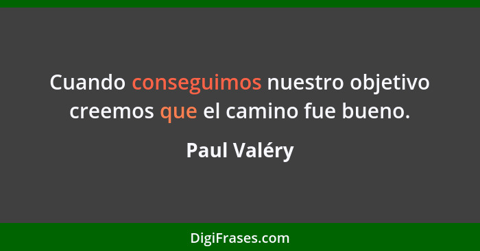 Cuando conseguimos nuestro objetivo creemos que el camino fue bueno.... - Paul Valéry