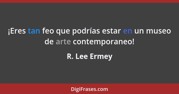 ¡Eres tan feo que podrías estar en un museo de arte contemporaneo!... - R. Lee Ermey