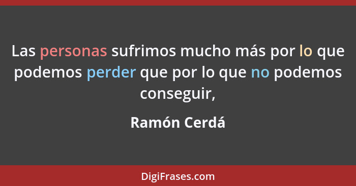 Las personas sufrimos mucho más por lo que podemos perder que por lo que no podemos conseguir,... - Ramón Cerdá