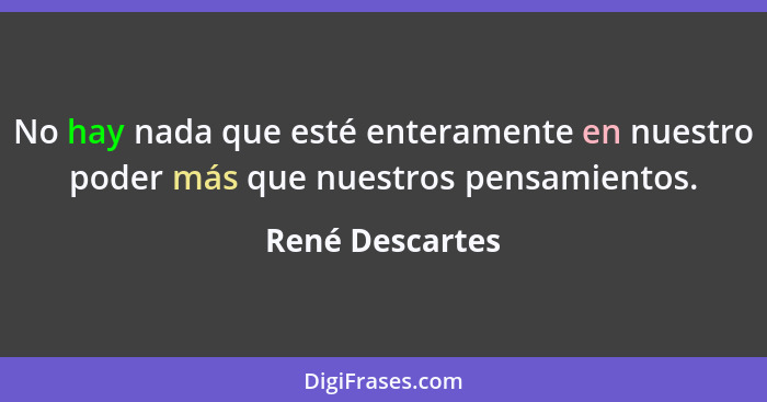 No hay nada que esté enteramente en nuestro poder más que nuestros pensamientos.... - René Descartes