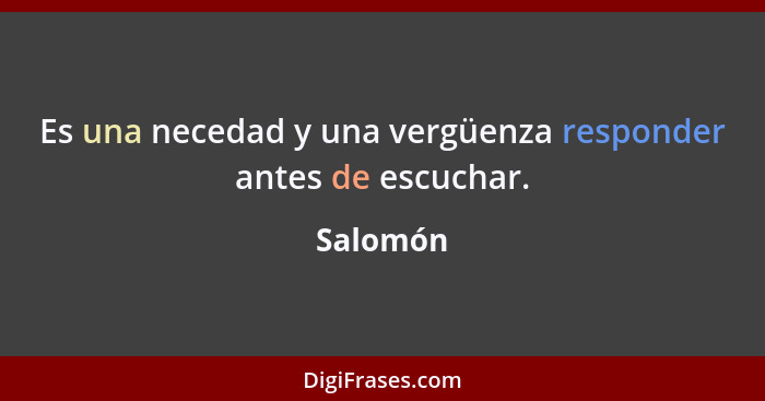 Es una necedad y una vergüenza responder antes de escuchar.... - Salomón