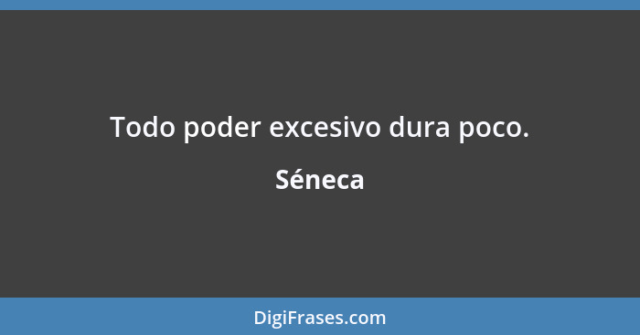 Todo poder excesivo dura poco.... - Séneca