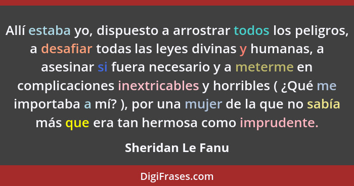 Allí estaba yo, dispuesto a arrostrar todos los peligros, a desafiar todas las leyes divinas y humanas, a asesinar si fuera necesar... - Sheridan Le Fanu