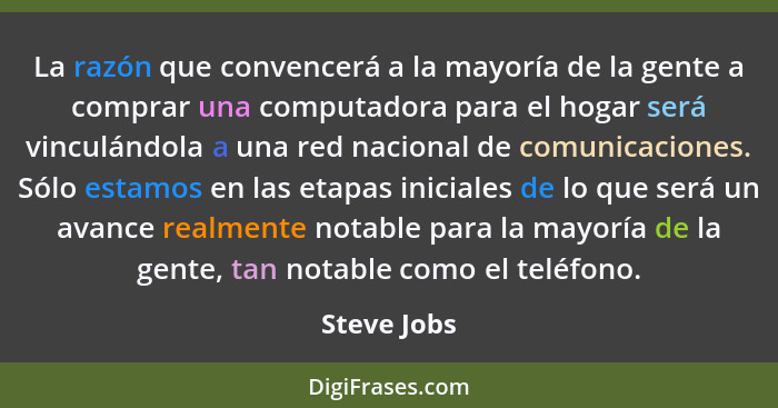 La razón que convencerá a la mayoría de la gente a comprar una computadora para el hogar será vinculándola a una red nacional de comunica... - Steve Jobs