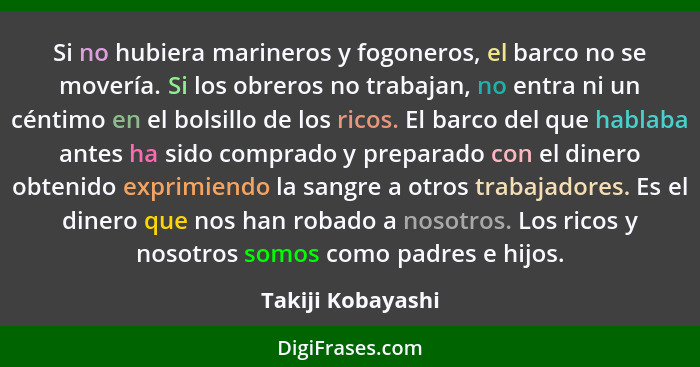 Si no hubiera marineros y fogoneros, el barco no se movería. Si los obreros no trabajan, no entra ni un céntimo en el bolsillo de l... - Takiji Kobayashi