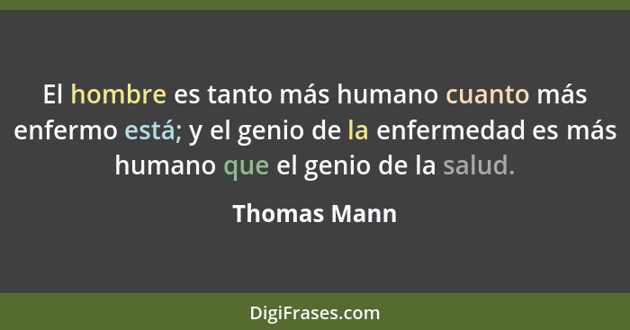 El hombre es tanto más humano cuanto más enfermo está; y el genio de la enfermedad es más humano que el genio de la salud.... - Thomas Mann