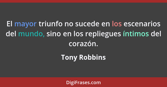 El mayor triunfo no sucede en los escenarios del mundo, sino en los repliegues íntimos del corazón.... - Tony Robbins