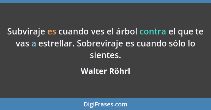 Subviraje es cuando ves el árbol contra el que te vas a estrellar. Sobreviraje es cuando sólo lo sientes.... - Walter Röhrl