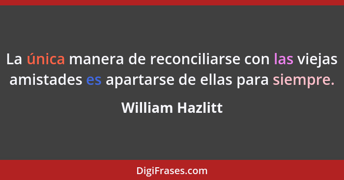 La única manera de reconciliarse con las viejas amistades es apartarse de ellas para siempre.... - William Hazlitt