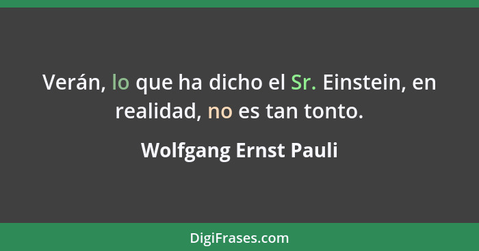 Verán, lo que ha dicho el Sr. Einstein, en realidad, no es tan tonto.... - Wolfgang Ernst Pauli