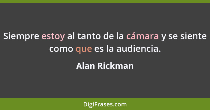 Siempre estoy al tanto de la cámara y se siente como que es la audiencia.... - Alan Rickman