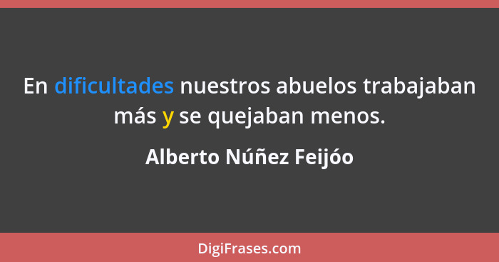 En dificultades nuestros abuelos trabajaban más y se quejaban menos.... - Alberto Núñez Feijóo