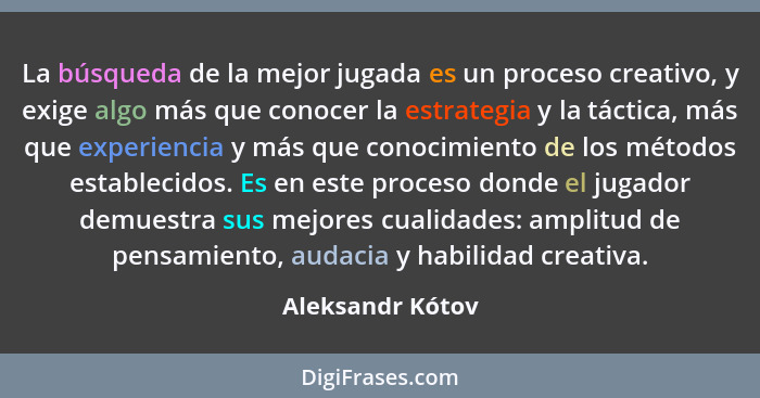 La búsqueda de la mejor jugada es un proceso creativo, y exige algo más que conocer la estrategia y la táctica, más que experiencia... - Aleksandr Kótov