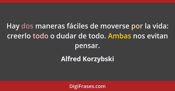 Hay dos maneras fáciles de moverse por la vida: creerlo todo o dudar de todo. Ambas nos evitan pensar.... - Alfred Korzybski