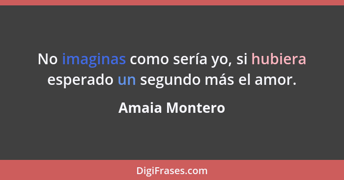 No imaginas como sería yo, si hubiera esperado un segundo más el amor.... - Amaia Montero