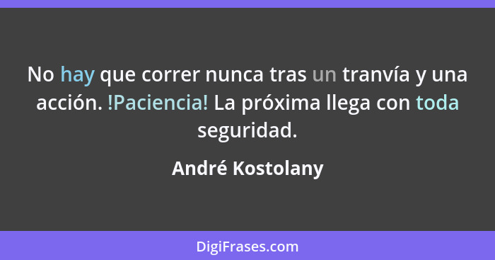 No hay que correr nunca tras un tranvía y una acción. !Paciencia! La próxima llega con toda seguridad.... - André Kostolany