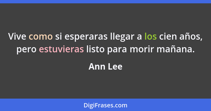 Vive como si esperaras llegar a los cien años, pero estuvieras listo para morir mañana.... - Ann Lee