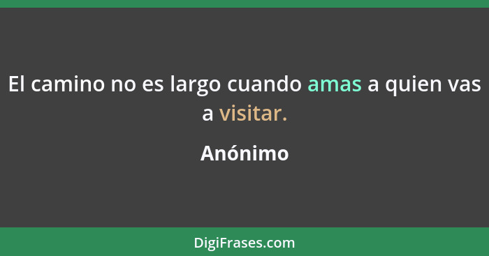 El camino no es largo cuando amas a quien vas a visitar.... - Anónimo