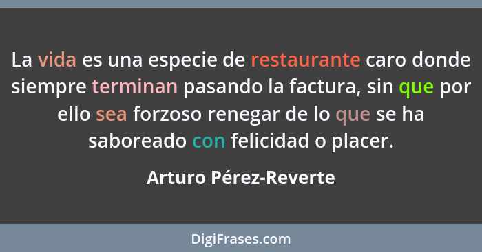 La vida es una especie de restaurante caro donde siempre terminan pasando la factura, sin que por ello sea forzoso renegar de l... - Arturo Pérez-Reverte