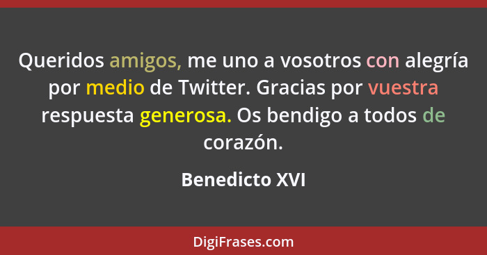 Queridos amigos, me uno a vosotros con alegría por medio de Twitter. Gracias por vuestra respuesta generosa. Os bendigo a todos de cor... - Benedicto XVI