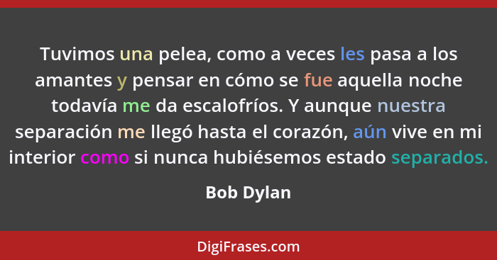 Tuvimos una pelea, como a veces les pasa a los amantes y pensar en cómo se fue aquella noche todavía me da escalofríos. Y aunque nuestra s... - Bob Dylan