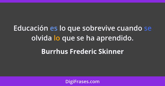 Educación es lo que sobrevive cuando se olvida lo que se ha aprendido.... - Burrhus Frederic Skinner