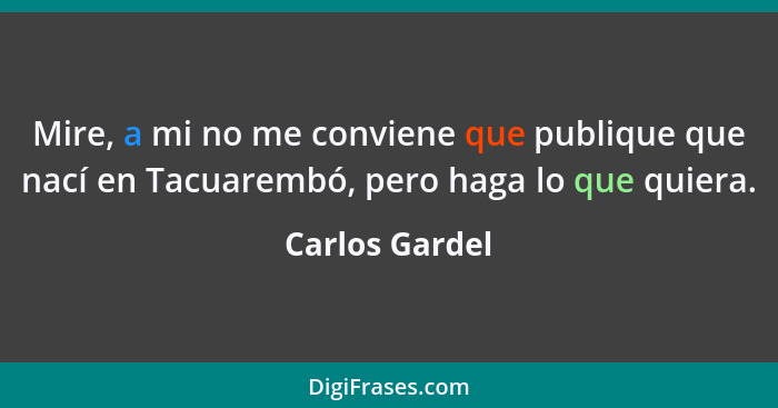 Mire, a mi no me conviene que publique que nací en Tacuarembó, pero haga lo que quiera.... - Carlos Gardel