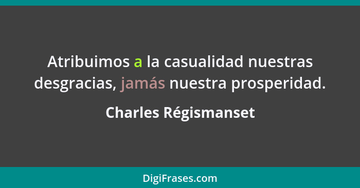 Atribuimos a la casualidad nuestras desgracias, jamás nuestra prosperidad.... - Charles Régismanset