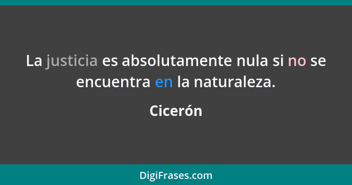 La justicia es absolutamente nula si no se encuentra en la naturaleza.... - Cicerón