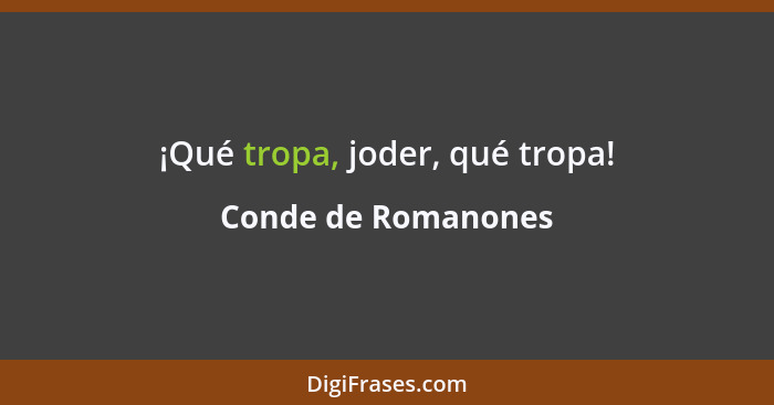 ¡Qué tropa, joder, qué tropa!... - Conde de Romanones