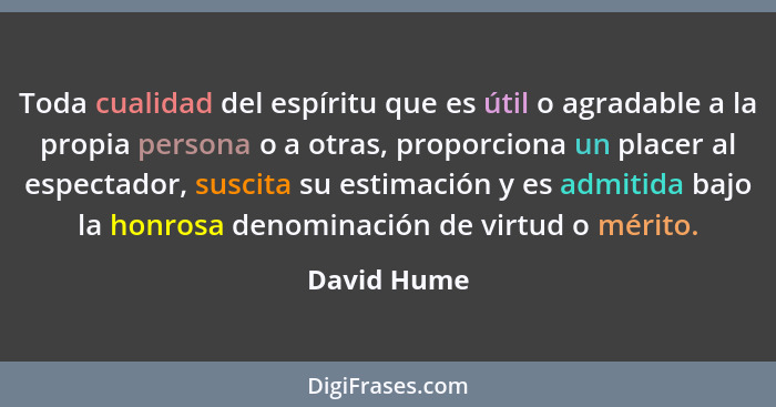 Toda cualidad del espíritu que es útil o agradable a la propia persona o a otras, proporciona un placer al espectador, suscita su estimac... - David Hume