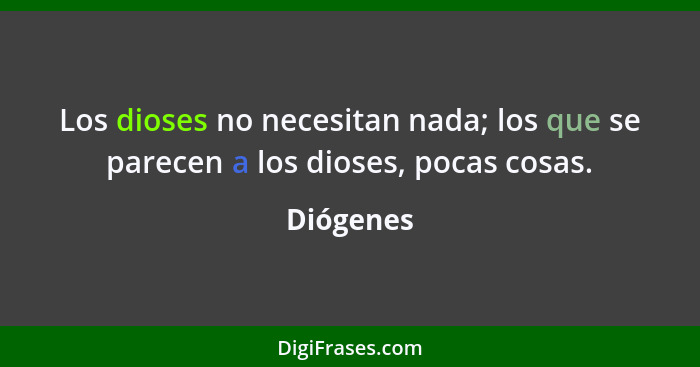 Los dioses no necesitan nada; los que se parecen a los dioses, pocas cosas.... - Diógenes