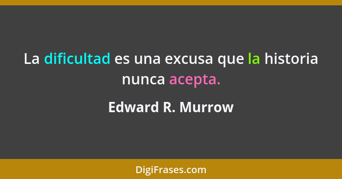 La dificultad es una excusa que la historia nunca acepta.... - Edward R. Murrow