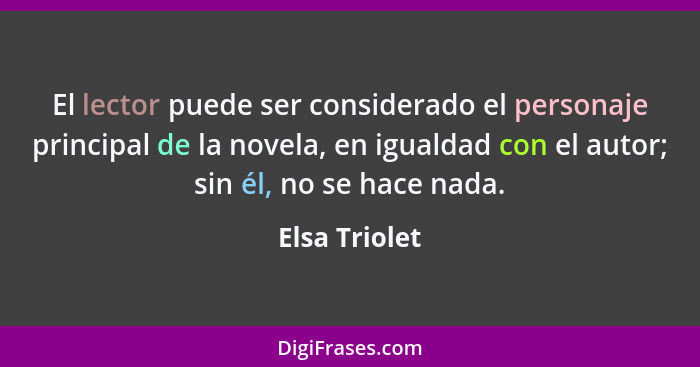 El lector puede ser considerado el personaje principal de la novela, en igualdad con el autor; sin él, no se hace nada.... - Elsa Triolet