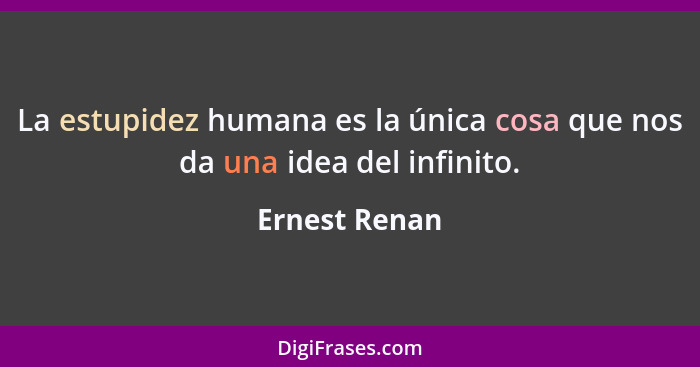La estupidez humana es la única cosa que nos da una idea del infinito.... - Ernest Renan