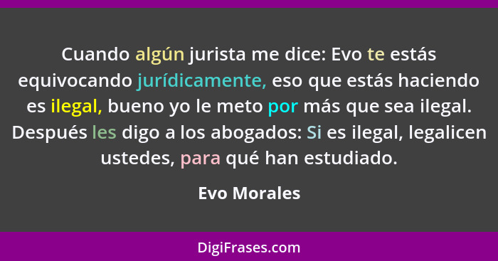 Cuando algún jurista me dice: Evo te estás equivocando jurídicamente, eso que estás haciendo es ilegal, bueno yo le meto por más que sea... - Evo Morales