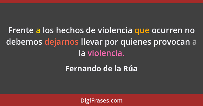 Frente a los hechos de violencia que ocurren no debemos dejarnos llevar por quienes provocan a la violencia.... - Fernando de la Rúa