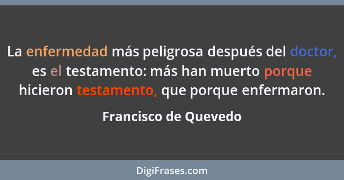 La enfermedad más peligrosa después del doctor, es el testamento: más han muerto porque hicieron testamento, que porque enferma... - Francisco de Quevedo