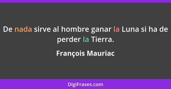 De nada sirve al hombre ganar la Luna si ha de perder la Tierra.... - François Mauriac