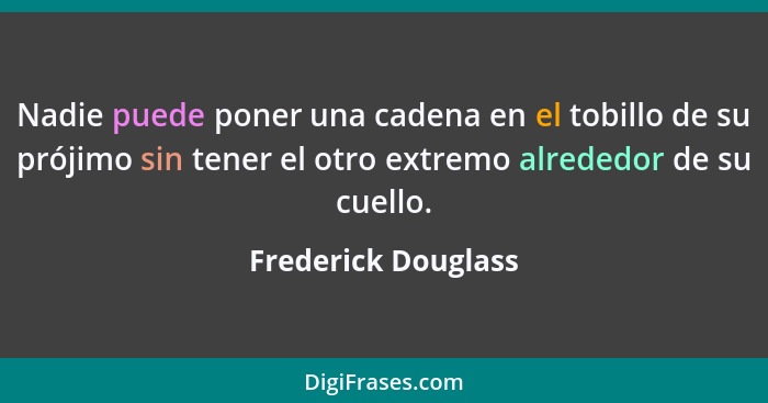 Nadie puede poner una cadena en el tobillo de su prójimo sin tener el otro extremo alrededor de su cuello.... - Frederick Douglass