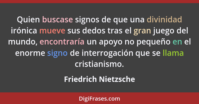 Quien buscase signos de que una divinidad irónica mueve sus dedos tras el gran juego del mundo, encontraría un apoyo no pequeño... - Friedrich Nietzsche