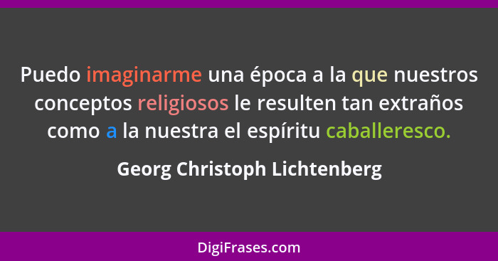 Puedo imaginarme una época a la que nuestros conceptos religiosos le resulten tan extraños como a la nuestra el espíritu... - Georg Christoph Lichtenberg